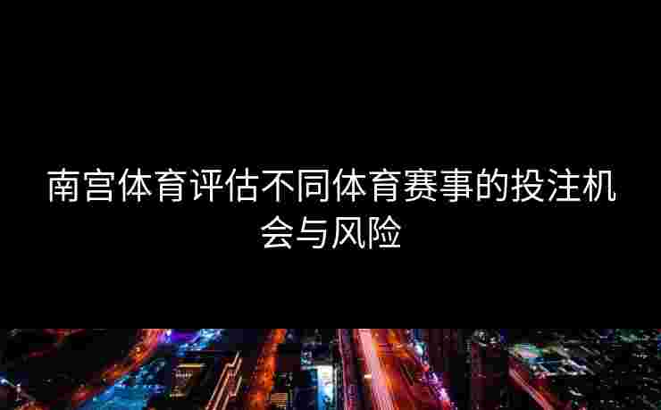 南宫体育评估不同体育赛事的投注机会与风险
