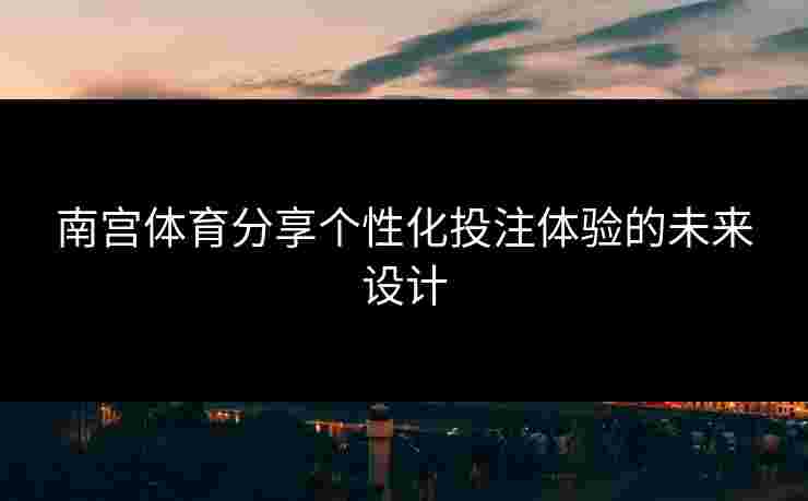南宫体育分享个性化投注体验的未来设计