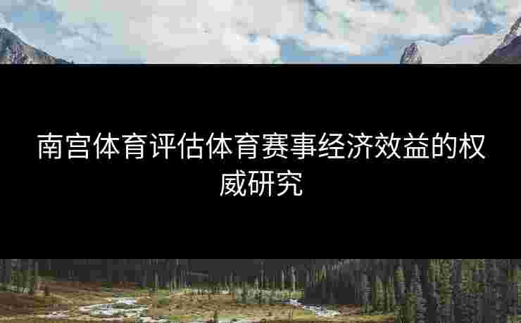南宫体育评估体育赛事经济效益的权威研究