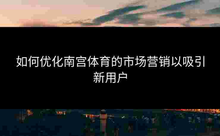 如何优化南宫体育的市场营销以吸引新用户