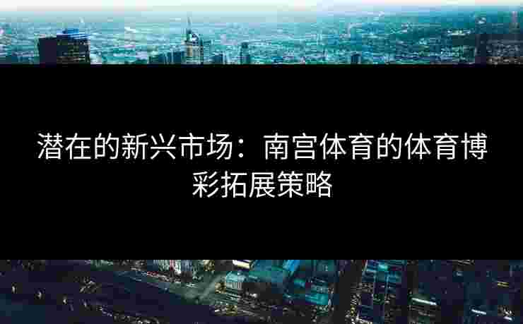 潜在的新兴市场：南宫体育的体育博彩拓展策略
