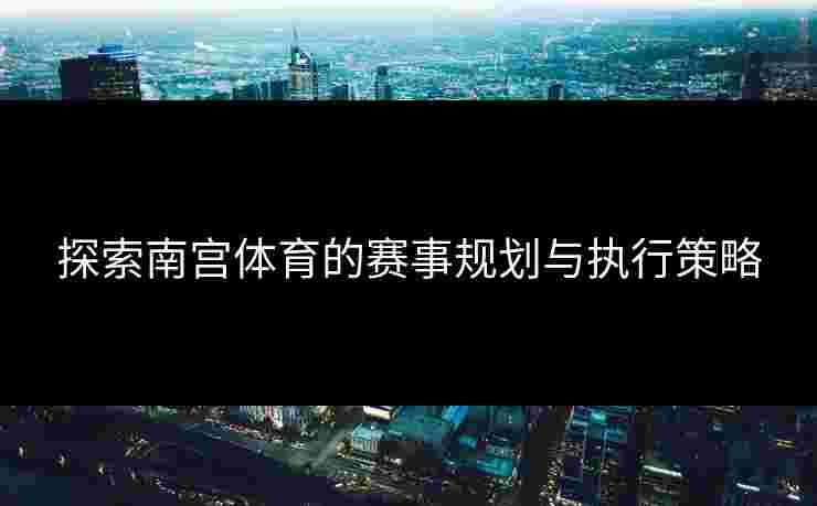 探索南宫体育的赛事规划与执行策略