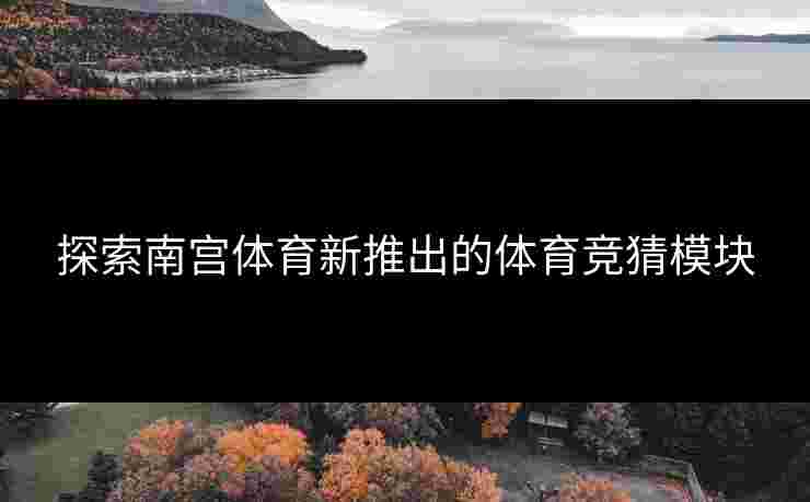 探索南宫体育新推出的体育竞猜模块