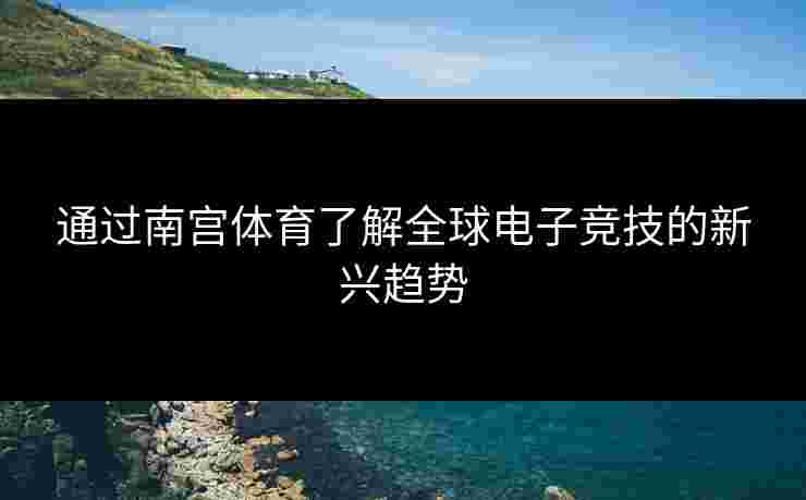 通过南宫体育了解全球电子竞技的新兴趋势