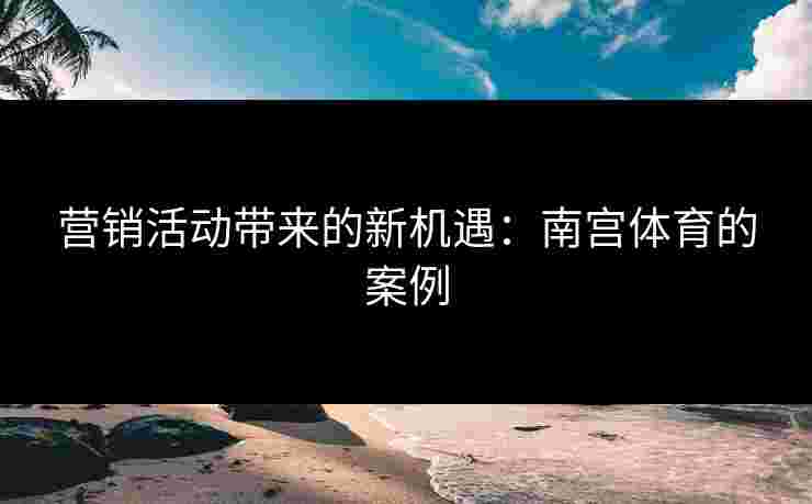 营销活动带来的新机遇：南宫体育的案例