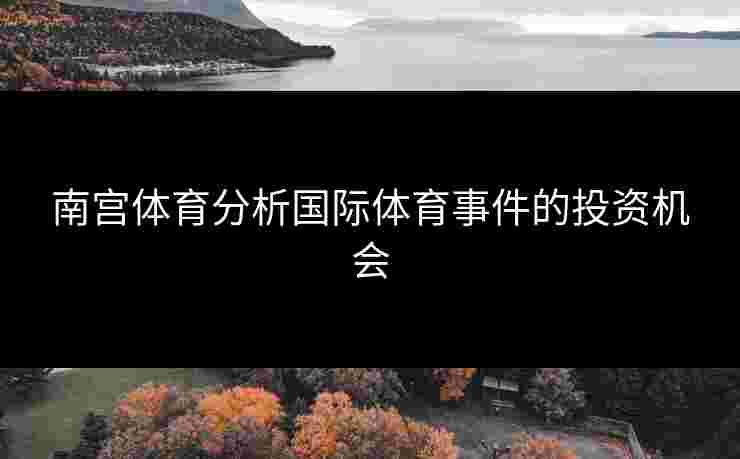 南宫体育分析国际体育事件的投资机会