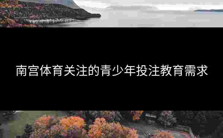 南宫体育关注的青少年投注教育需求