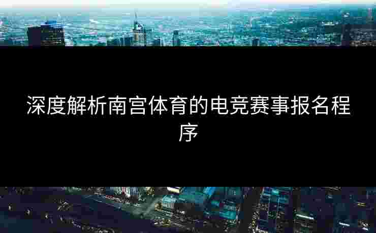 深度解析南宫体育的电竞赛事报名程序