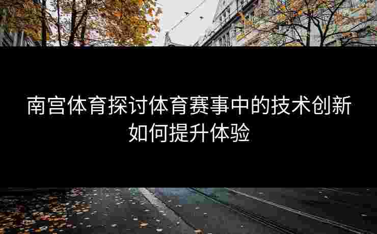 南宫体育探讨体育赛事中的技术创新如何提升体验