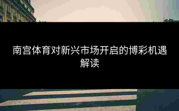 南宫体育对新兴市场开启的博彩机遇解读