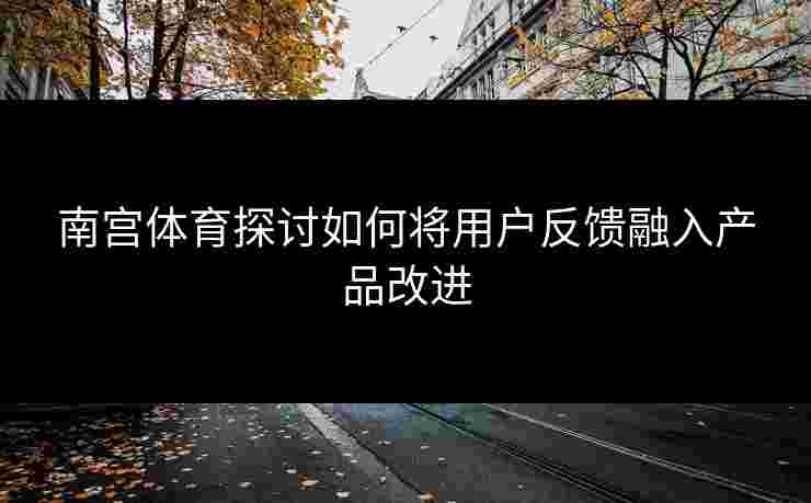 南宫体育探讨如何将用户反馈融入产品改进