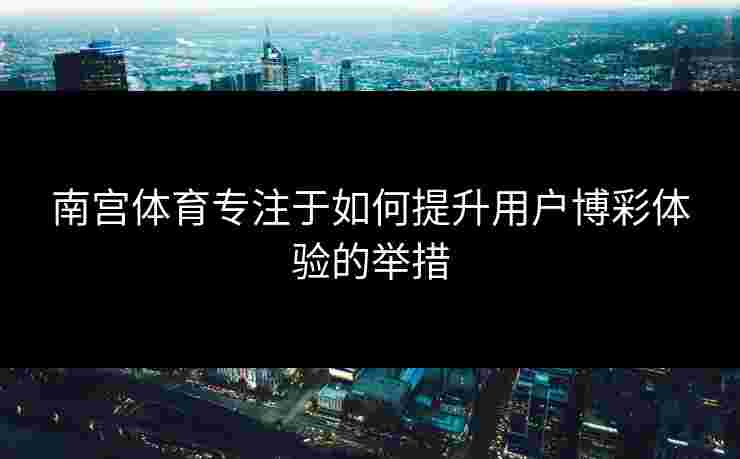 南宫体育专注于如何提升用户博彩体验的举措