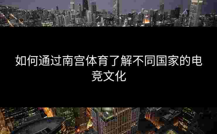 如何通过南宫体育了解不同国家的电竞文化