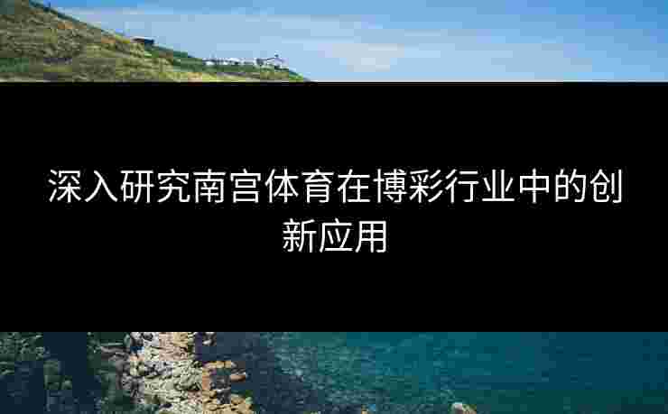 深入研究南宫体育在博彩行业中的创新应用