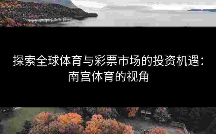 探索全球体育与彩票市场的投资机遇：南宫体育的视角