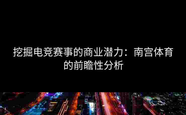 挖掘电竞赛事的商业潜力：南宫体育的前瞻性分析