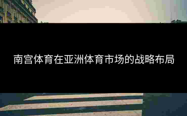 南宫体育在亚洲体育市场的战略布局