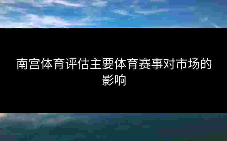 南宫体育评估主要体育赛事对市场的影响