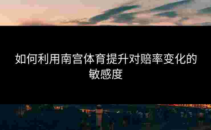 如何利用南宫体育提升对赔率变化的敏感度