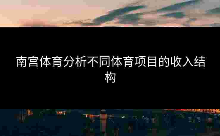 南宫体育分析不同体育项目的收入结构 南宫体育分析不同体育项目的收入结构