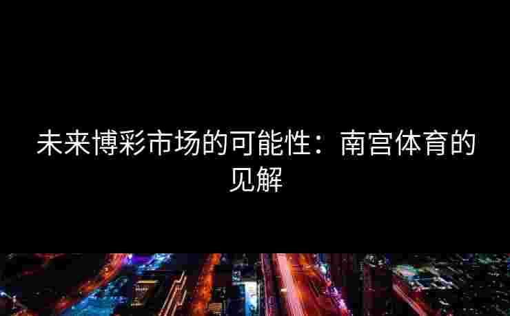 未来博彩市场的可能性：南宫体育的见解