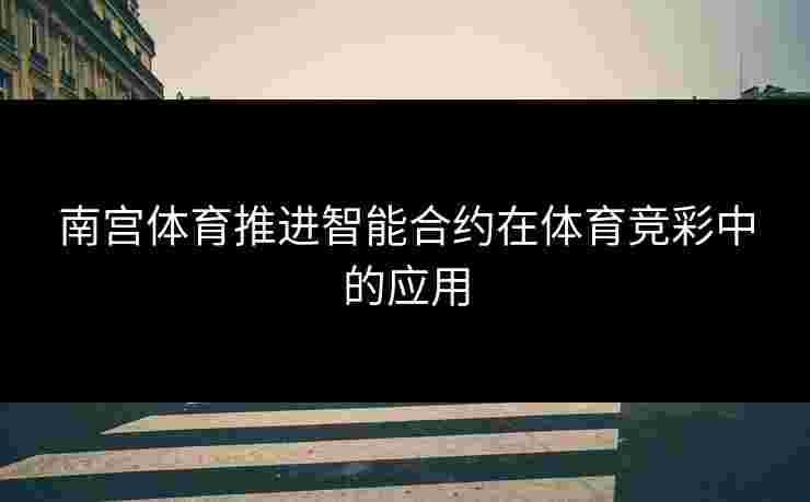南宫体育推进智能合约在体育竞彩中的应用