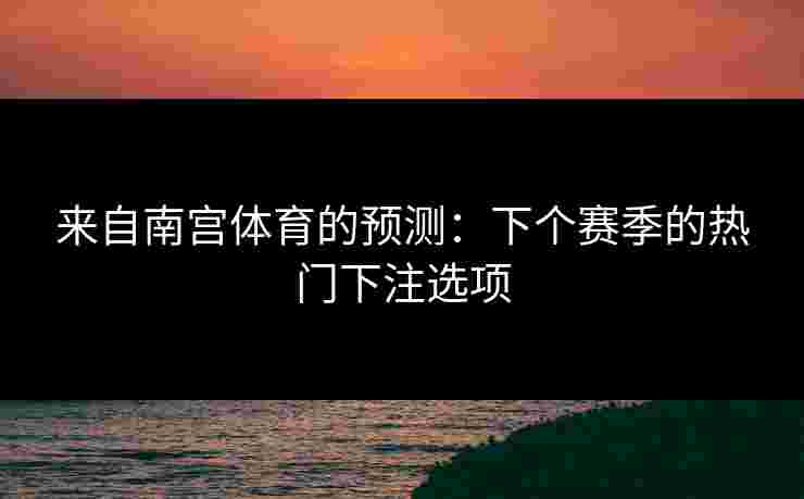 来自南宫体育的预测：下个赛季的热门下注选项