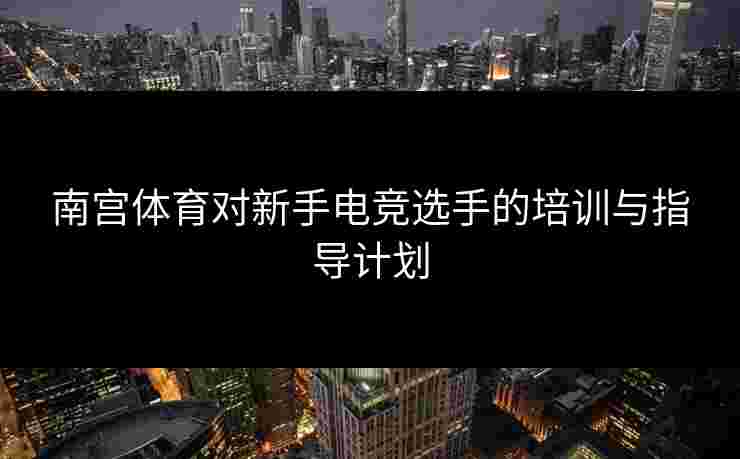 南宫体育对新手电竞选手的培训与指导计划