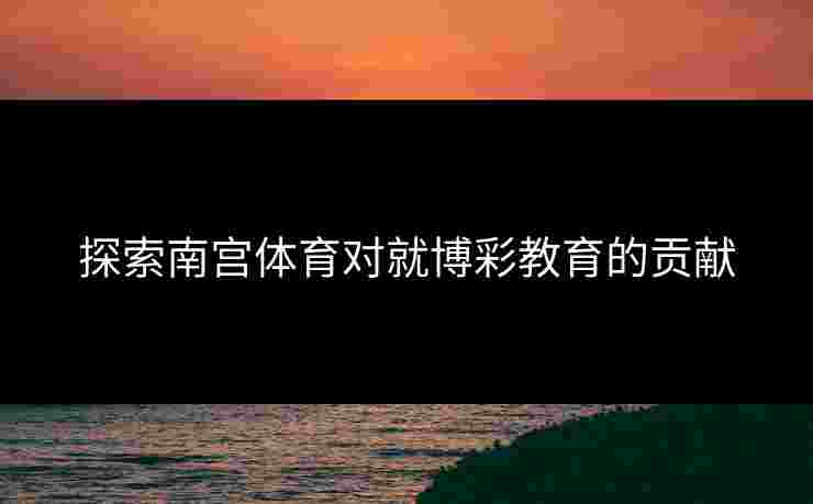 探索南宫体育对就博彩教育的贡献