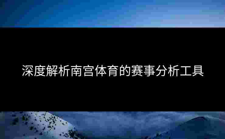 深度解析南宫体育的赛事分析工具