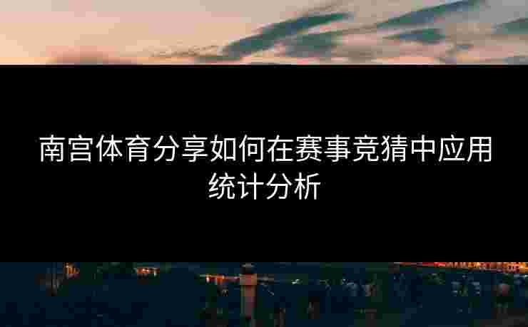 南宫体育分享如何在赛事竞猜中应用统计分析