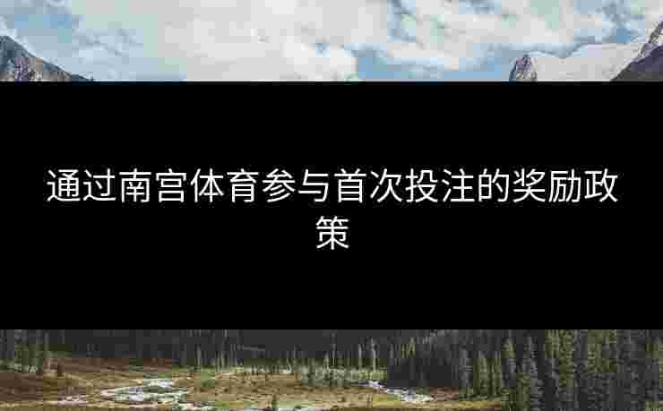 通过南宫体育参与首次投注的奖励政策