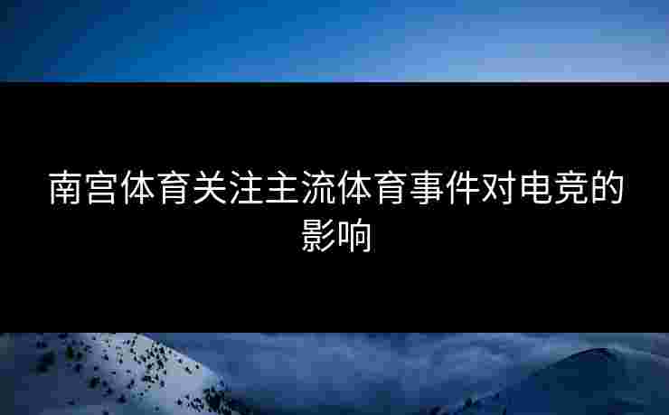南宫体育关注主流体育事件对电竞的影响