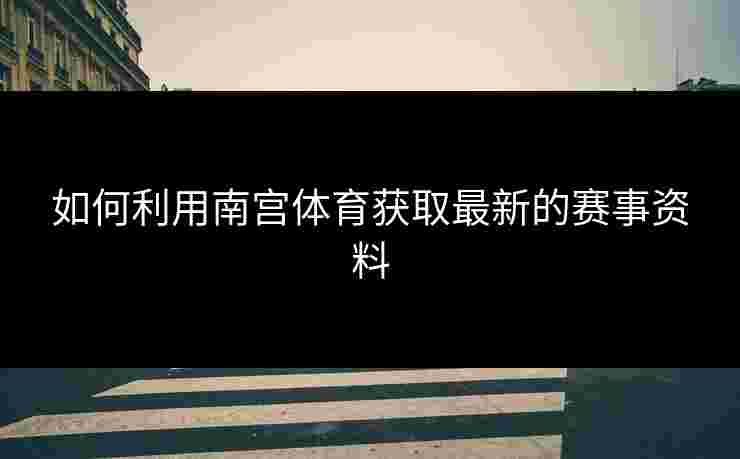 如何利用南宫体育获取最新的赛事资料