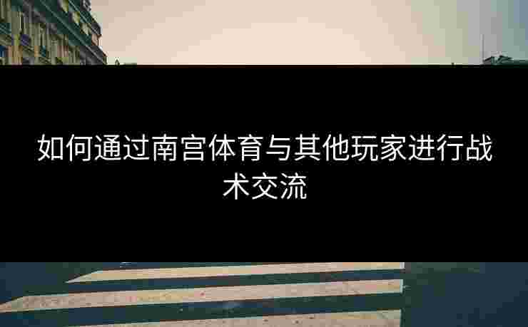 如何通过南宫体育与其他玩家进行战术交流