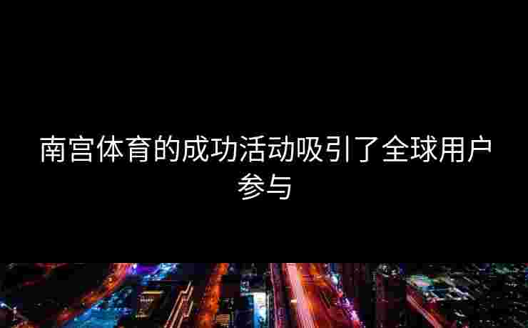 南宫体育的成功活动吸引了全球用户参与