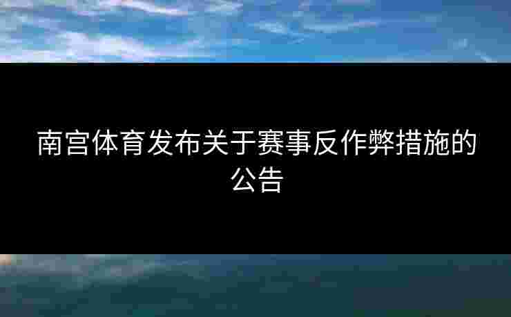 南宫体育发布关于赛事反作弊措施的公告