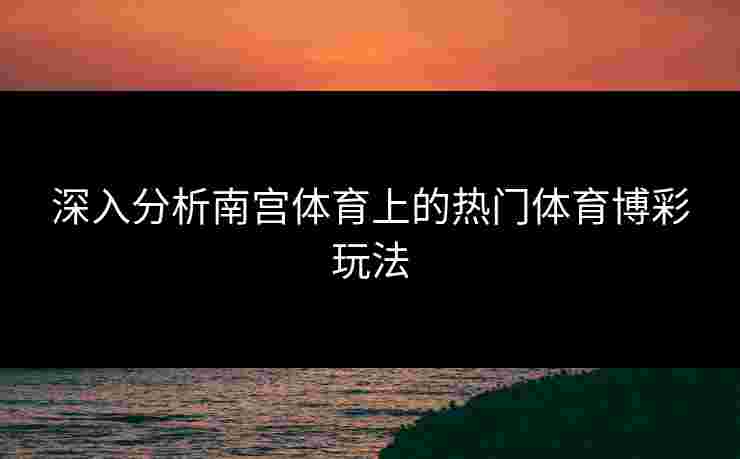 深入分析南宫体育上的热门体育博彩玩法