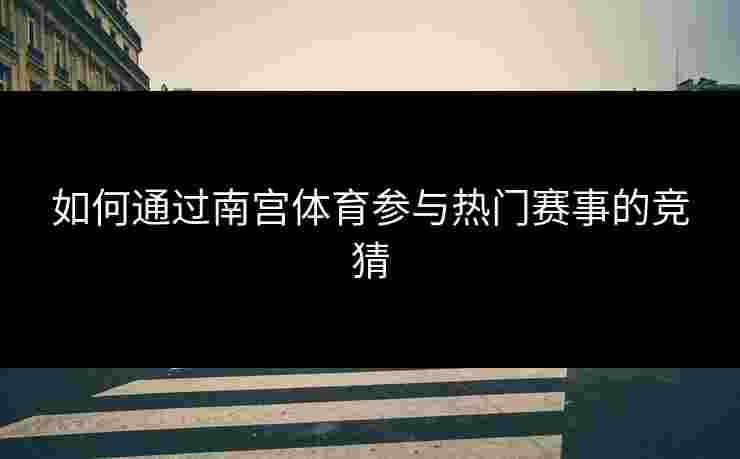 如何通过南宫体育参与热门赛事的竞猜 如何通过南宫体育参与热门赛事的竞猜