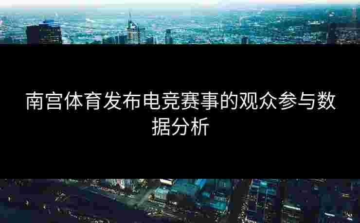 南宫体育发布电竞赛事的观众参与数据分析 南宫体育发布电竞赛事的观众参与数据分析