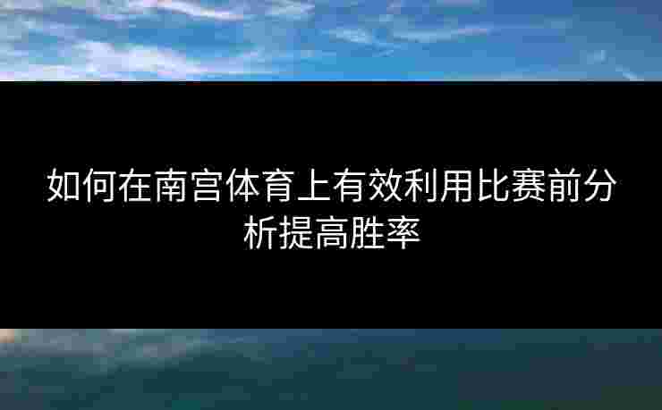 如何在南宫体育上有效利用比赛前分析提高胜率 如何在南宫体育上有效利用比赛前分析提高胜率
