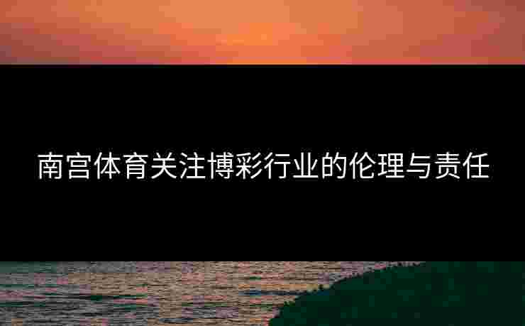 南宫体育关注博彩行业的伦理与责任