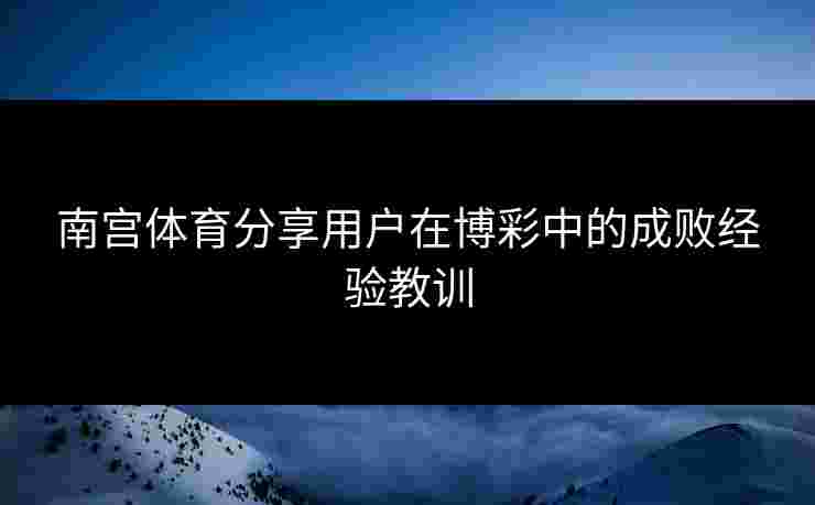 南宫体育分享用户在博彩中的成败经验教训