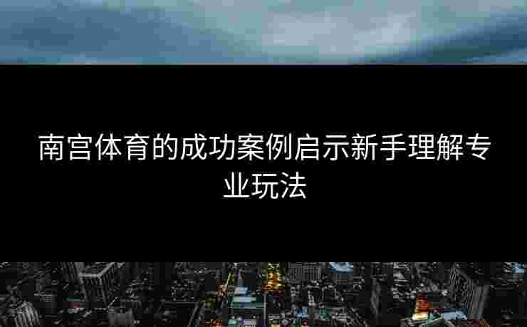 南宫体育的成功案例启示新手理解专业玩法 南宫体育的成功案例启示新手理解专业玩法