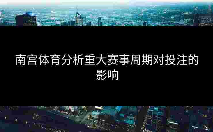 南宫体育分析重大赛事周期对投注的影响 南宫体育分析重大赛事周期对投注的影响