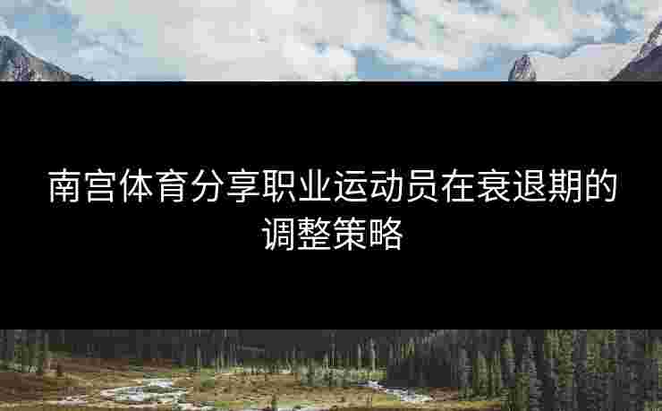 南宫体育分享职业运动员在衰退期的调整策略 南宫体育分享职业运动员在衰退期的调整策略