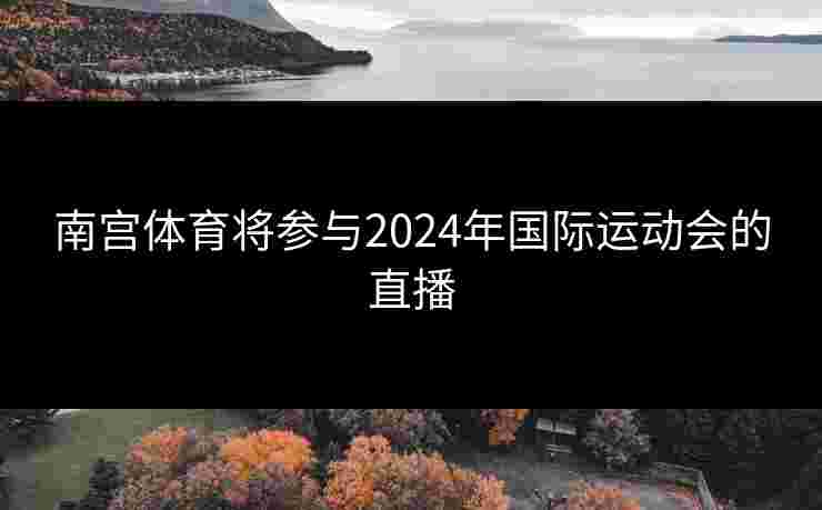 南宫体育将参与2024年国际运动会的直播 南宫体育将参与2024年国际运动会的直播