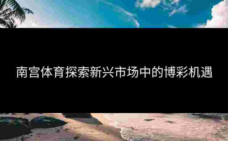 南宫体育探索新兴市场中的博彩机遇 南宫体育探索新兴市场中的博彩机遇