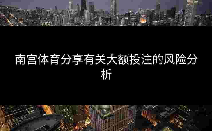 南宫体育分享有关大额投注的风险分析 南宫体育分享有关大额投注的风险分析