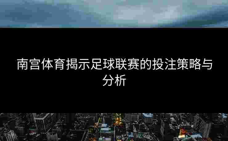 南宫体育揭示足球联赛的投注策略与分析 南宫体育揭示足球联赛的投注策略与分析